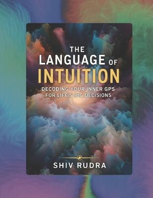 The Language of Intuition: Decoding Your Inner GPS for Life's Big Decision - Shiv Rudra - cover