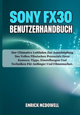 Sony Fx30 Benutzerhandbuch: Der Ultimative Leitfaden Zur Ausschöpfung Des Vollen Filmischen Potenzials Ihrer Kamera: Tipps, Einstellungen Und Techniken Für Anfänger Und Filmemacher. - Emrick McDowell - cover