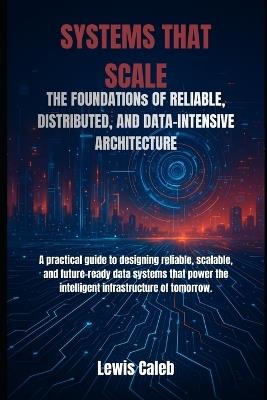 Systems That Scale: THE FOUNDATIONs OF RELIABLE, DISTRIBUTED, AND DATA-INTENSIVE ARCHITECTURE - Lewis Caleb - cover