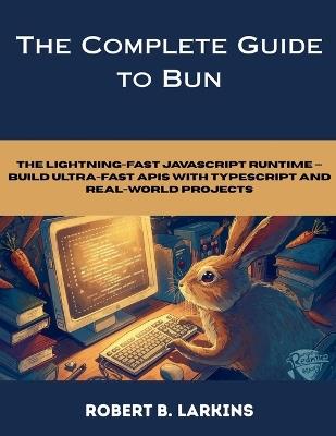 The Complete Guide to Bun: The Lightning-Fast JavaScript Runtime - Build Ultra-Fast APIs with TypeScript and Real-World Projects - Robert B Larkins - cover