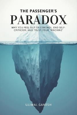 The Passenger's Paradox: Why You Feel Out of Control, End Self-Criticism, and Trust Your "Machine" - Ujjwal Ganesh - cover