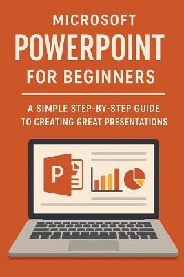 Microsoft PowerPoint for Beginners: A Simple Step-by-Step Guide to Creating Great Presentations - Will Ellison - cover
