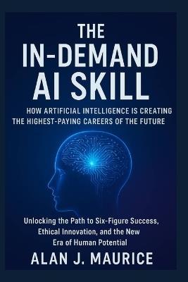 In-Demand AI Skill How Artificial Intelligence is Creating the Highest-Paying Careers of the Future: Unlocking the Path to Six-Figure Success, Ethical Innovation, and the New Era of Human Potential - Alan J Maurice - cover