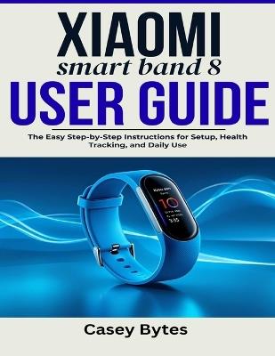 Xiaomi Smart Band 8 User Guide: The Easy Step-by-Step Instructions for Setup, Health Tracking, and Daily Use - Casey Bytes - cover