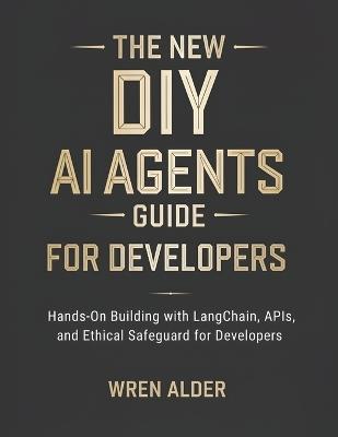 The New DIY AI Agents Guide: Hands-On Building with LangChain, APIs, and Ethical Safeguards for Developers - Wren Alder - cover