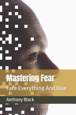 Mastering Fear: Face Everything And Rise - Anthony Black - cover