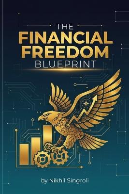 The Financial Freedom Blueprint: Master the Money Mindset, Build Lasting Wealth, and Create a Life You Don't Need a Vacation From - Nikhil Singroli - cover