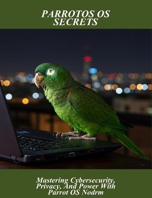 Parrotos Os Secrets: Mastering Cybersecurity, Privacy, And Power With Parrot Os Nodrm - Eboni Moore - cover