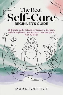 The Real Self-Care Beginners Guide: 30 Simple Daily Rituals to Overcome Burnout, Build Confidence, and Restore Your Energy in Just 30 Days - Mara Solstice - cover
