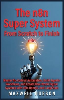 The n8n Super System: From Scratch to Finish: Master No-Code AI Automation, Build Agentic Workflows, and Create Real-World Digital Systems with n8n, OpenAI, and LangChain. - Maxwell Hubson - cover