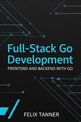 Full-Stack Go Development: Frontend and Backend with Go - Felix Tanner - cover