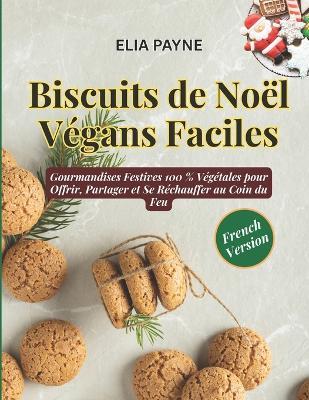 Biscuits de Noël Végans Faciles: Gourmandises Festives 100 % Végétales pour Offrir, Partager et Se Réchauffer au Coin du Feu - Elia Payne - cover