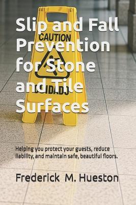 Slip and Fall Prevention for Stone and Tile Surfaces: Helping you protect your guests, reduce liability, and maintain safe, beautiful floors. - Frederick M Hueston - cover