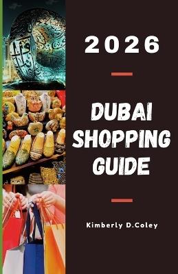 Dubai Shopping Guide 2026: A Complete Guide to Navigating Markets, Luxury Boutiques, and Hidden Treasures Through the City of Gold - Kimberly D Coley - cover