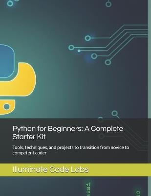Python for Beginners: A Complete Starter Kit: Tools, techniques, and projects to transition from novice to competent coder - Illuminate Code Labs - cover