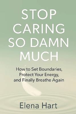 Stop Caring So Damn Much: How to Set Boundaries, Protect Your Energy, and Finally Breathe Again - Elena Hart - cover