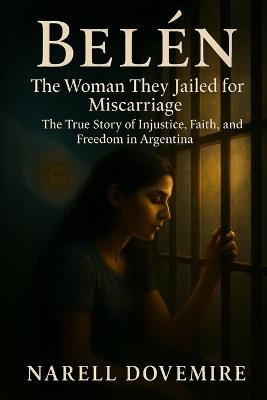 Belén: The Woman They Jailed for Miscarriage - The True Story of Injustice, Faith, and Freedom in Argentina - Narell Dovemire - cover