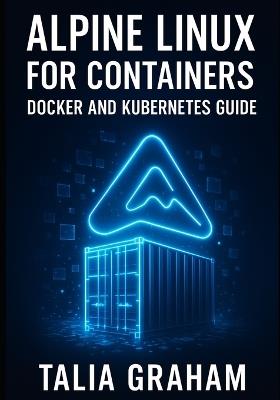 Alpine Linux for Containers: DOCKER AND KUBERNETES GUIDE: Build Minimal, Secure Container Images. Package Management, Security Hardening, and Production Deployment for Cloud-Native Infrastructure - Talia Graham - cover