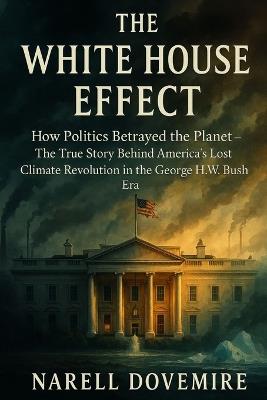 The White House Effect: How Politics Betrayed the Planet - The True Story Behind America's Lost Climate Revolution in the George H.W. Bush Era - Narell Dovemire - cover