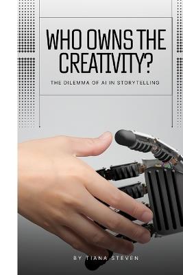 Who Owns The Creativity?: The Dilemma Of AI In Storytelling - Tiana Steven - cover