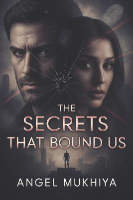 The Secrets That Bound Us: When love crosses enemy lines, a spy and his informant ignite a war between heart and mission, where passion risks exposing the deadliest truth. - Angel Mukhiya - cover