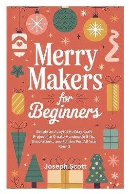 Merry Makers for Beginners: Simple and Joyful Holiday Craft Projects to Create Handmade Gifts, Decorations, and Festive Fun All Year Round - Joseph Scott - cover