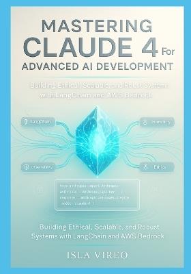 Mastering Claude 4 for Advanced AI Development: Building Ethical, Scalable, and Robust Systems with LangChain and AWS Bedrock: A Comprehensive Guide to Agentic Workflows, Extended-Context Pipelines - Isla Vireo - cover