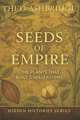 Seeds of Empire: The Plants that Built Civilizations - Theo Ashbridge - cover
