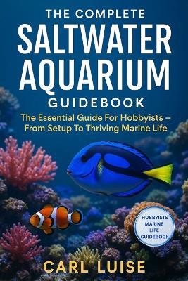 The Complete Saltwater Aquarium Guidebook: The Essential Guide For Hobbyists - From Setup To Thriving Marine Life - Carl Luise - cover