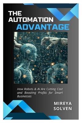 The Automation Advantage: How Robots & AI Are Cutting Costs and Boosting Profits for Smart Businesses - Mireya Solven - cover