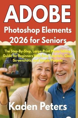 Adobe Photoshop Elements 2026 for Seniors: The Step-By-Step, Large-Print Photo Editing Guide for Beginners With Easy Tutorials, Clear Screenshots, and Simple Projects - Kaden Peters - cover