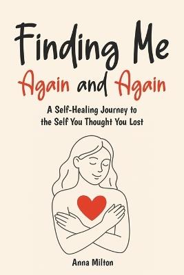 Finding Me Again and Again: A Self-Healing Journey to the Self You Thought You Lost - Anna Milton - cover