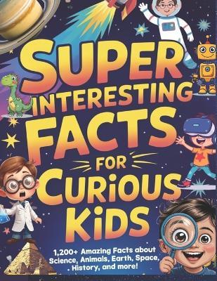 Super Interesting Facts For Curious Kids: 1,200+ Amazing Facts About Science, Animals, Earth, Space, History, and More! - Zara Marigold - cover
