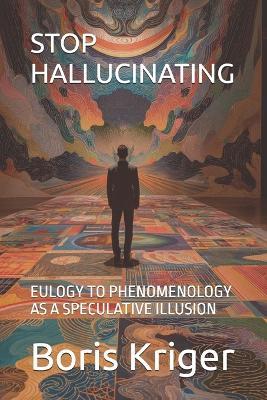 Stop Hallucinating: Eulogy to Phenomenology as a Speculative Illusion - Boris Kriger - cover