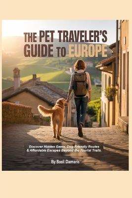 The Pet Traveler's Guide to Europe: Discover Hidden Gems, Dog-Friendly Routes & Affordable Escapes Beyond the Tourist Trails. - Basil Damaris - cover