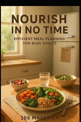 Nourish in No Time: Efficient Meal Planning for Busy Adults: Streamline Your Kitchen Routine with Easy Recipes and Smart Shopping Tips - Felix Ngalla,366 Maverick - cover