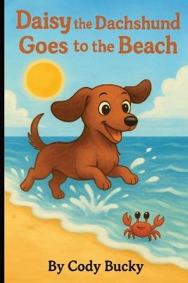 Daisy the Dachshund Goes to the Beach: A Beach Adventure About Bravery, Friendship, and Finding Fun in the Sun! - Cody Bucky - cover