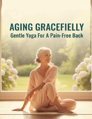 Aging Gracefully: Gentle Yoga For A Pain-Free Back - Pamela Bono - cover