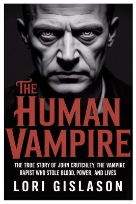 The Human Vampire: The True Story of John Crutchley, the Vampire Rapist Who Stole Blood, Power, and Lives - Lori Gislason - cover