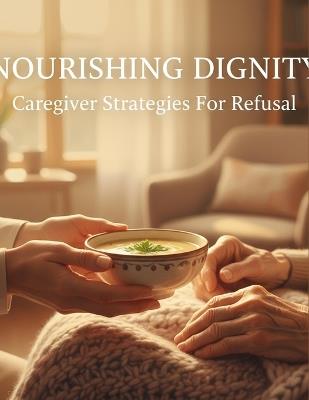 Nourishing Dignity: Caregiver Strategies For Refusal - Quantavius Hill - cover
