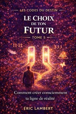Les Codes du Destin - Tome 5 - Le Choix de Ton Futur: Comment créer consciemment ta ligne de réalité - Eric Lambert - cover