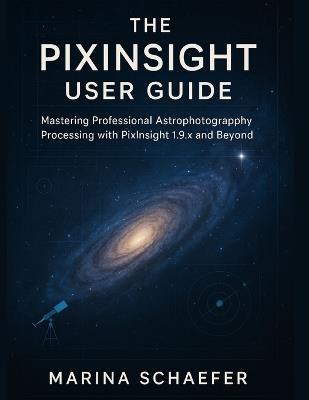 The Pixinsight User Guide: Mastering Professional Astrophotography Processing with Pixinsight 1.9.X and Beyond - Marina Schaefer - cover