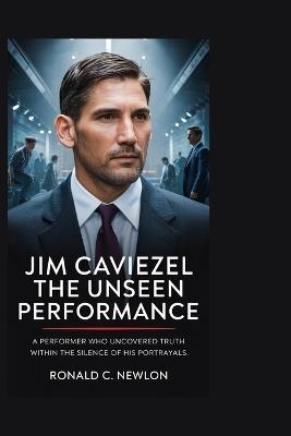 Jim Caviezel: The Unseen Performance: A Performer Who Uncovered Truth Within the Silence of His Portrayals - Ronald C Newlon - cover