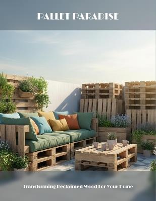Pallet Paradise: Transforming Reclaimed Wood For Your Home - Wilbert Chandler - cover