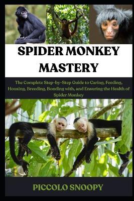 Spider Monkey Mastery: The Complete Step-by-Step Guide to Caring, Feeding, Housing, Breeding, Bonding with, and Ensuring the Health of Spider Monkey - Piccolo Snoopy - cover