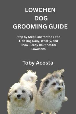 Lowchen Dog Grooming Guide: Step by Step Care for the Little Lion Dog Daily, Weekly, and Show-Ready Routines for Lowchens - Toby Acosta - cover