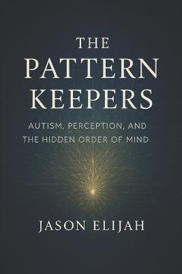 The Pattern Keepers: Autism, Perception, and the Hidden Order of Mind - Jason Elijah - cover
