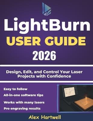 The Lightburn user guide 2026: Design, Edit, and Control Your Laser Projects with Confidence - Alex Hartwell - cover