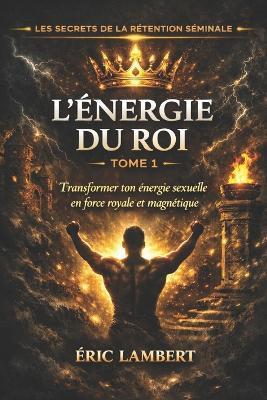 Les Secrets de la Rétention Séminale - Tome 1 - L'Énergie du Roi: Comment la rétention séminale réveille ton pouvoir intérieur - Eric Lambert - cover