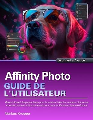Affinity Photo Guide de l'utilisateur: Manuel illustré étape par étape pour la version 2.6 et les versions ultérieures - Conseils, astuces et flux de travail pour des modifications époustouflantes Débutant à Avancé - Markus Krueger - cover